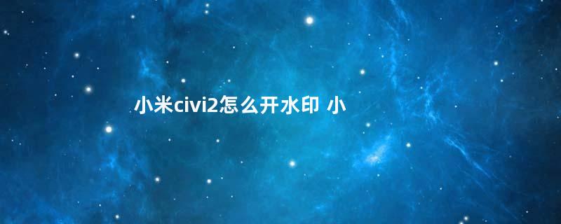 小米civi2怎么开水印 小米手机如何开水印